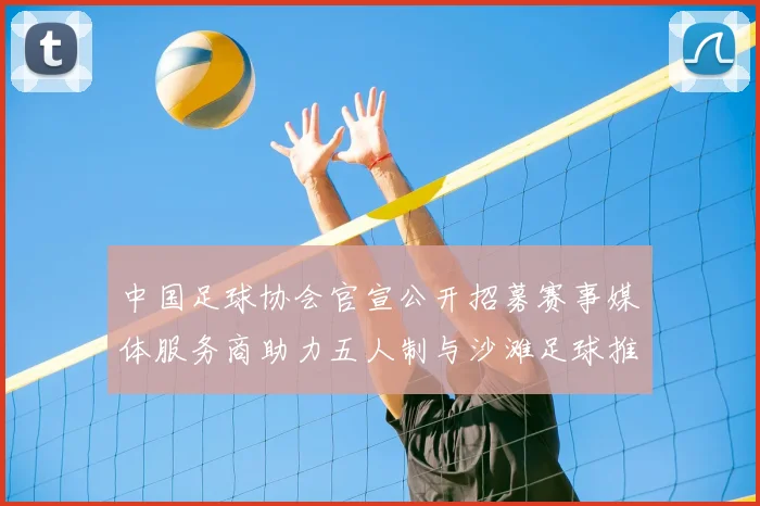 中国足球协会官宣公开招募赛事媒体服务商助力五人制与沙滩足球推广