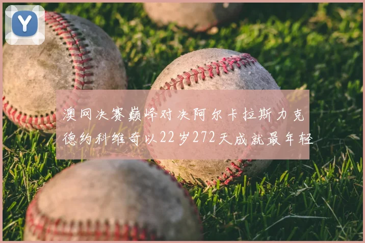 澳网决赛巅峰对决阿尔卡拉斯力克德约科维奇以22岁272天成就最年轻全满贯伟业