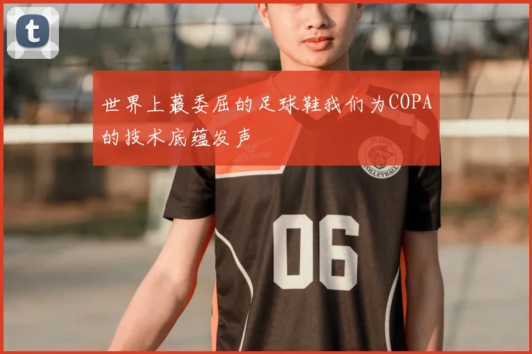 世界上蕞委屈的足球鞋我们为COPA的技术底蕴发声