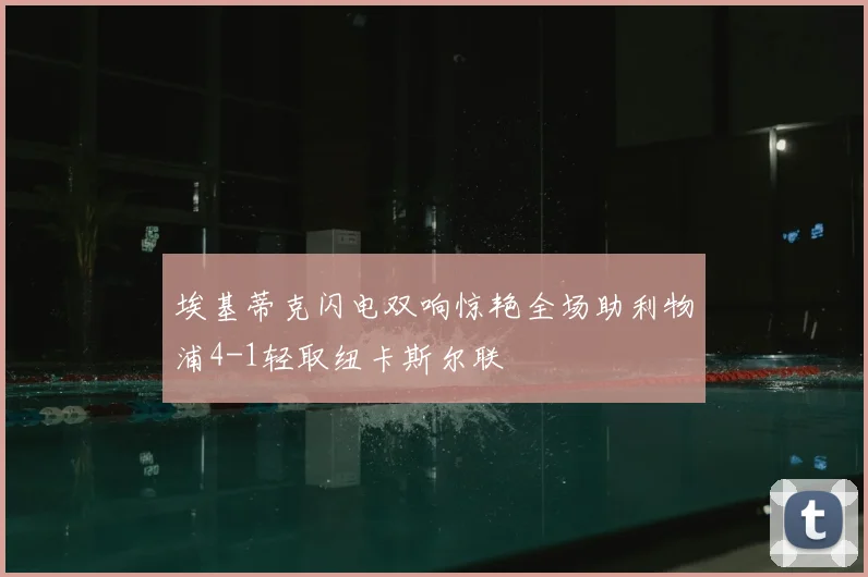 埃基蒂克闪电双响惊艳全场助利物浦4-1轻取纽卡斯尔联