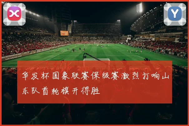 华发杯国象联赛保级赛激烈打响山东队首轮旗开得胜