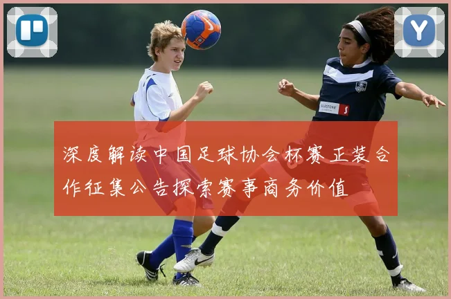深度解读中国足球协会杯赛正装合作征集公告探索赛事商务价值