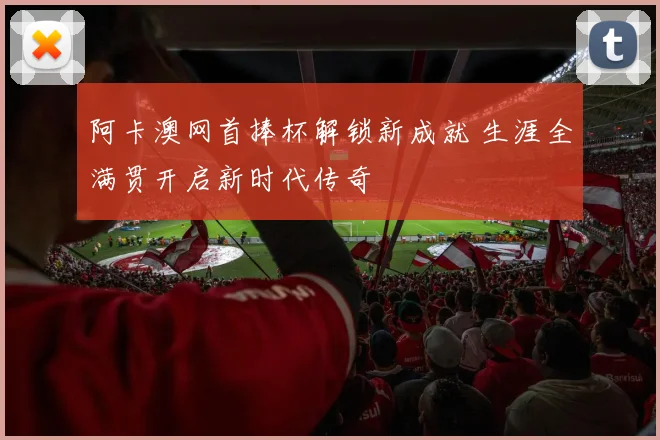 阿卡澳网首捧杯解锁新成就 生涯全满贯开启新时代传奇