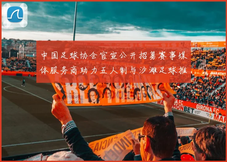 中国足球协会官宣公开招募赛事媒体服务商助力五人制与沙滩足球推广