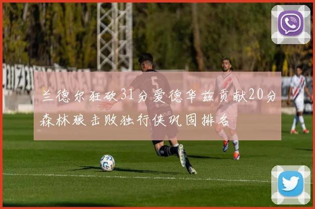 兰德尔狂砍31分爱德华兹贡献20分森林狼击败独行侠巩固排名