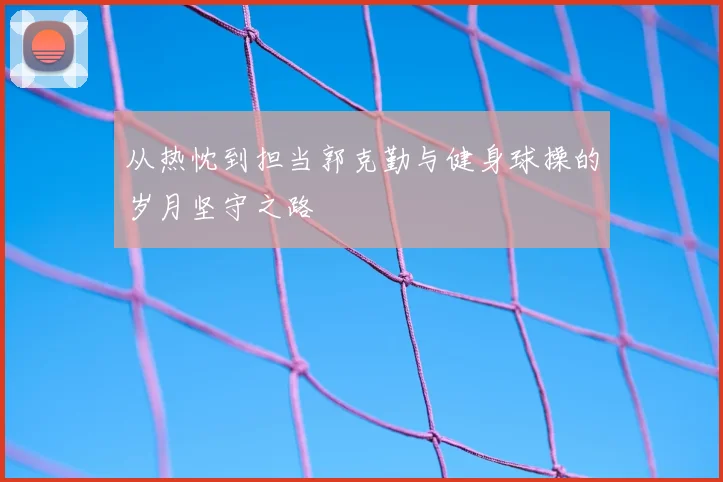 从热忱到担当郭克勤与健身球操的岁月坚守之路