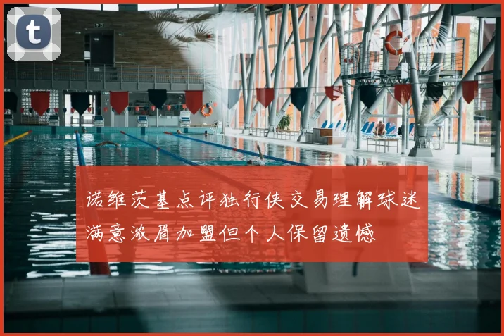 诺维茨基点评独行侠交易理解球迷满意浓眉加盟但个人保留遗憾