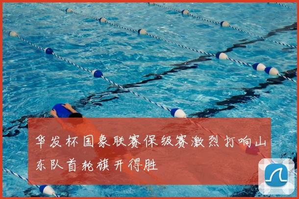 华发杯国象联赛保级赛激烈打响山东队首轮旗开得胜