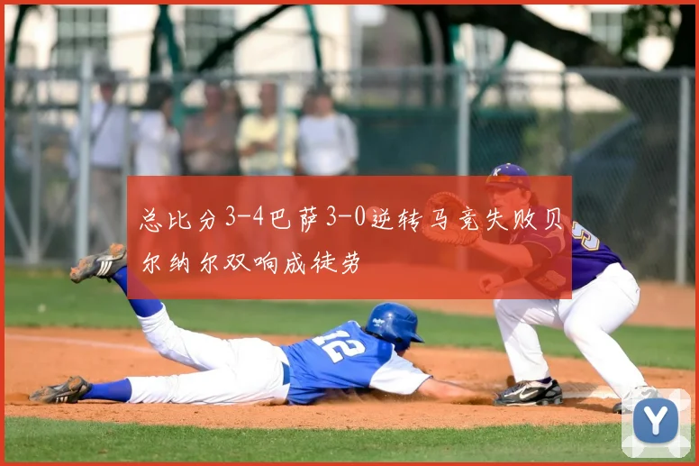 总比分3-4巴萨3-0逆转马竞失败贝尔纳尔双响成徒劳