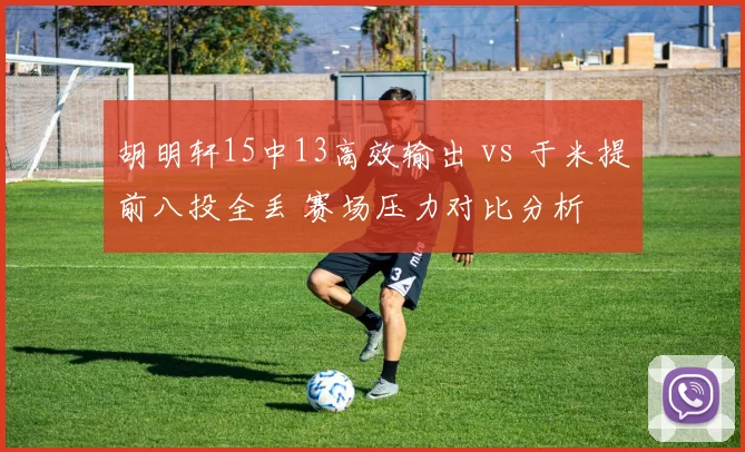 胡明轩15中13高效输出 vs 于米提前八投全丢 赛场压力对比分析