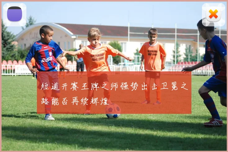 短道开赛王牌之师强势出击卫冕之路能否再续辉煌