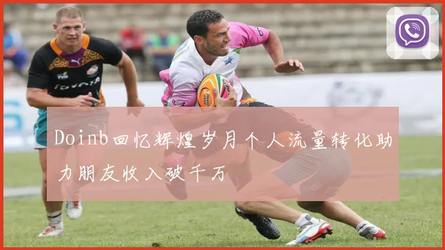 Doinb回忆辉煌岁月个人流量转化助力朋友收入破千万