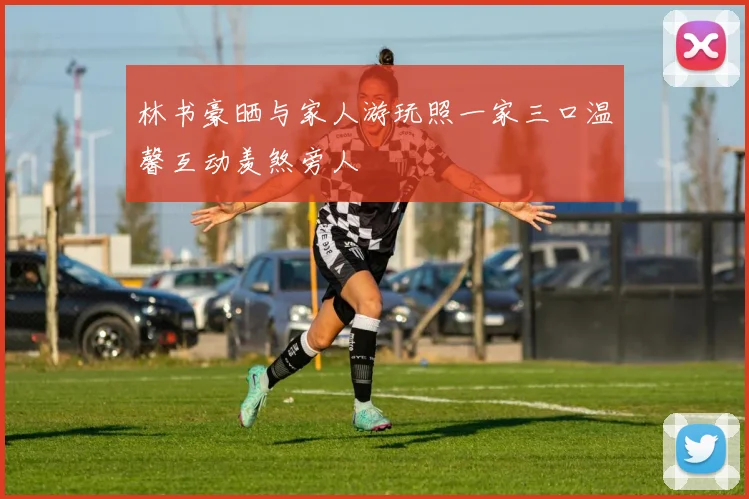 林书豪晒与家人游玩照一家三口温馨互动羡煞旁人