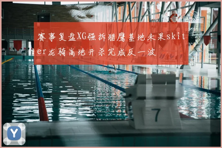 赛事复盘XG强拆猎鹰基地未果skiter龙骑高地开杀完成反一波