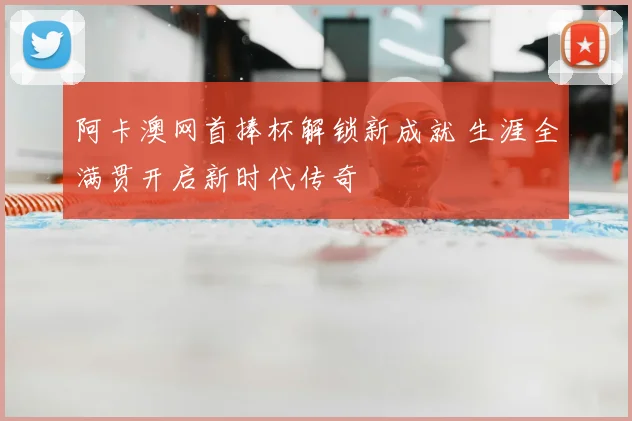 阿卡澳网首捧杯解锁新成就 生涯全满贯开启新时代传奇