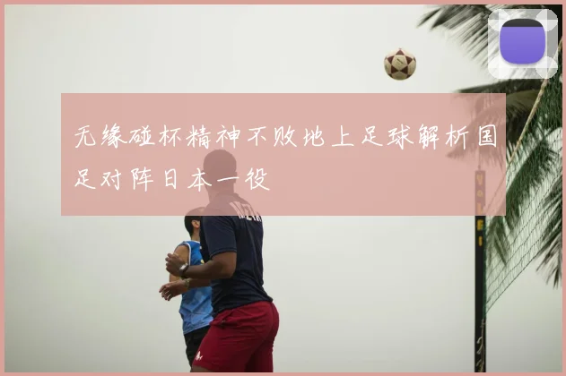 无缘碰杯精神不败地上足球解析国足对阵日本一役