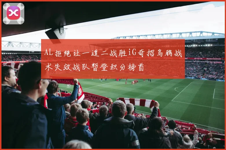 AL拒绝让一追二战胜iG奇招乌鸦战术失效战队暂登积分榜首