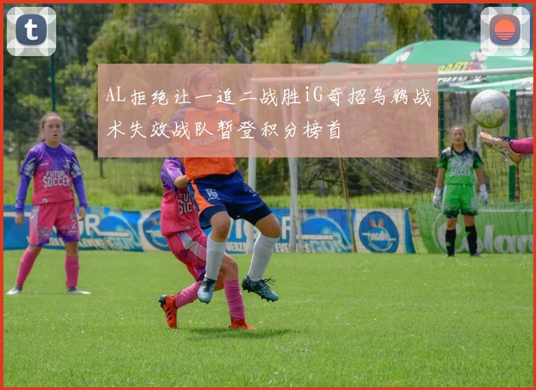 AL拒绝让一追二战胜iG奇招乌鸦战术失效战队暂登积分榜首