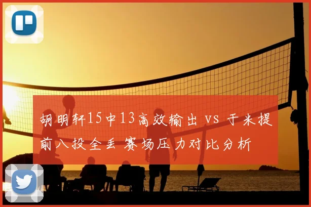 胡明轩15中13高效输出 vs 于米提前八投全丢 赛场压力对比分析