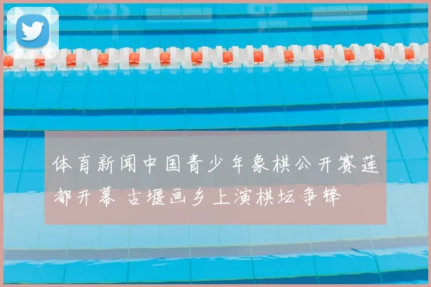 体育新闻中国青少年象棋公开赛莲都开幕 古堰画乡上演棋坛争锋